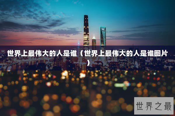 世界上最伟大的人是谁（世界上最伟大的人是谁图片）