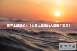 世界上最脏的人（世界上最脏的人是哪个国家）
