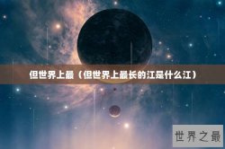 但世界上最（但世界上最长的江是什么江）