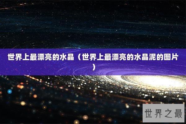 世界上最漂亮的水晶（世界上最漂亮的水晶泥的图片）