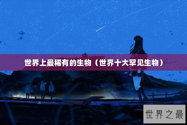 世界上最稀有的生物（世界十大罕见生物）