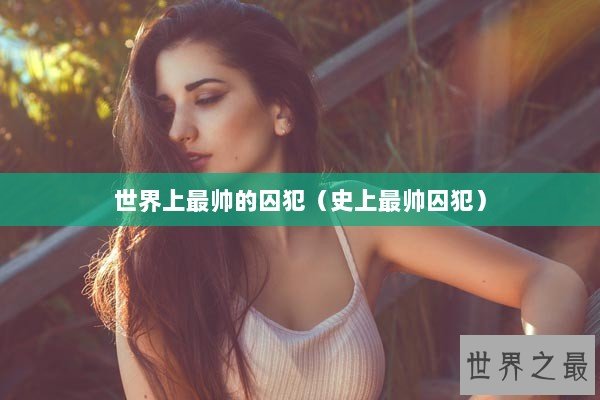 世界上最帅的囚犯（史上最帅囚犯）