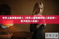 世界上最愚蠢的男人（世界上最愚蠢的男人就是用一辈子和女人较量）