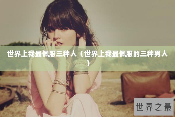 世界上我最佩服三种人（世界上我最佩服的三种男人）