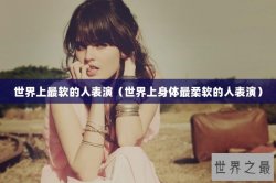 世界上最软的人表演（世界上身体最柔软的人表演）