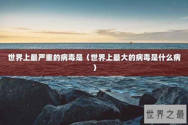 世界上最严重的病毒是（世界上最大的病毒是什么病）