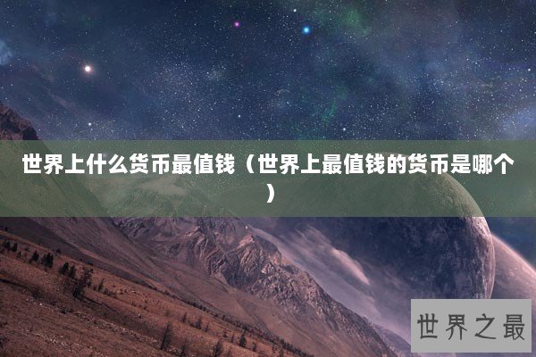 世界上什么货币最值钱（世界上最值钱的货币是哪个）