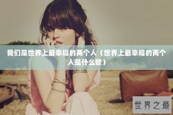 我们是世界上最幸福的两个人（世界上最幸福的两个人是什么歌）