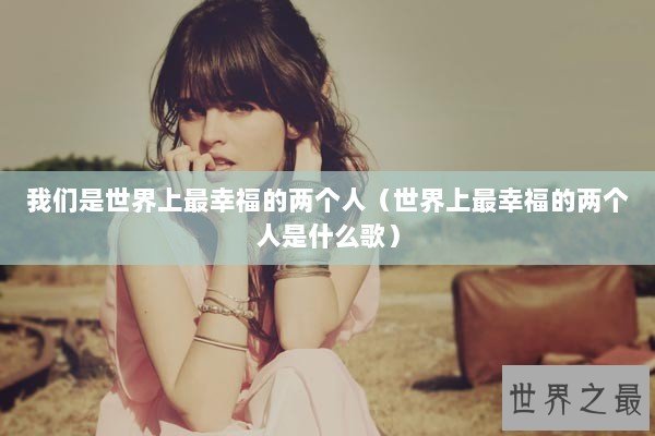 我们是世界上最幸福的两个人（世界上最幸福的两个人是什么歌）