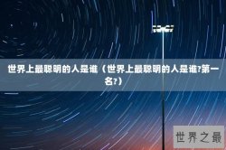 世界上最聪明的人是谁（世界上最聪明的人是谁?第一名?）
