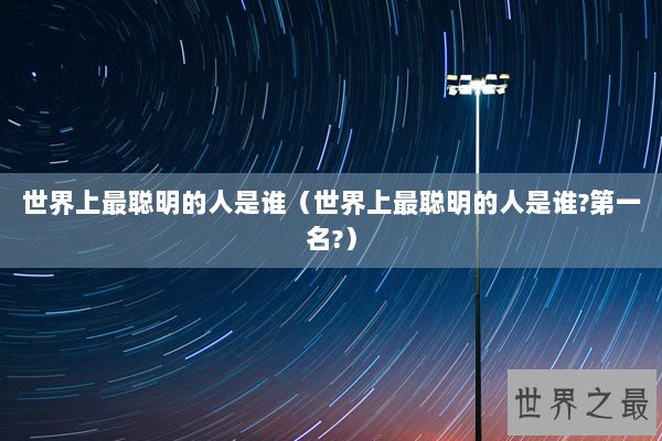 世界上最聪明的人是谁（世界上最聪明的人是谁?第一名?）