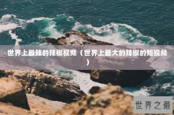 世界上最辣的辣椒视频（世界上最大的辣椒的短视频）