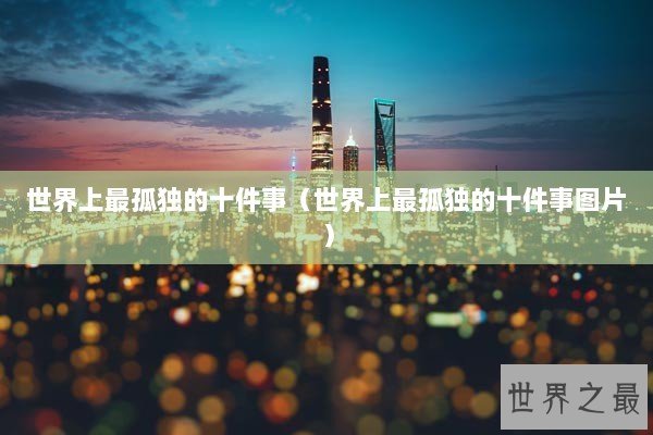 世界上最孤独的十件事（世界上最孤独的十件事图片）