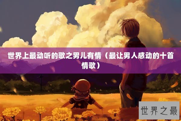 世界上最动听的歌之男儿有情（最让男人感动的十首情歌）