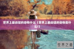 世界上最凶猛的动物什么（世界上最凶猛的动物是什么?）