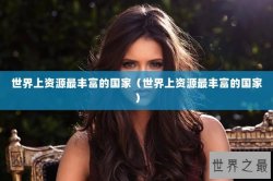 世界上资源最丰富的国家（世界上资源最丰富的国家）
