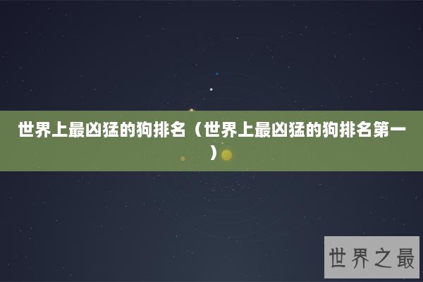 世界上最凶猛的狗排名（世界上最凶猛的狗排名第一）