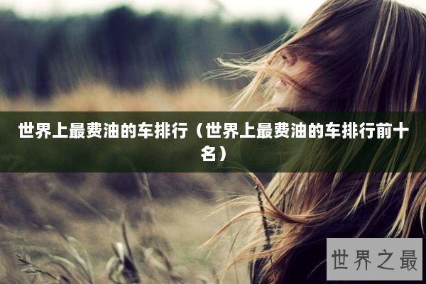 世界上最费油的车排行(世界上最费油的车排行前十名) 世界上最费油的车排行(世界上最费油的车排行前十名)