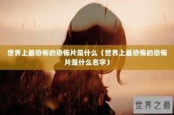 世界上最恐怖的恐怖片是什么（世界上最恐怖的恐怖片是什么名字）