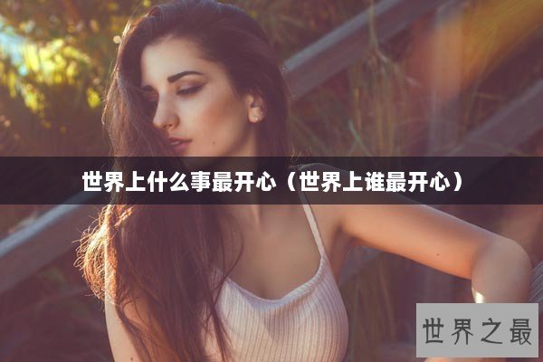 世界上什么事最开心（世界上谁最开心）