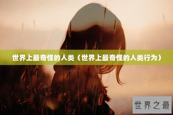 世界上最奇怪的人类（世界上最奇怪的人类行为）
