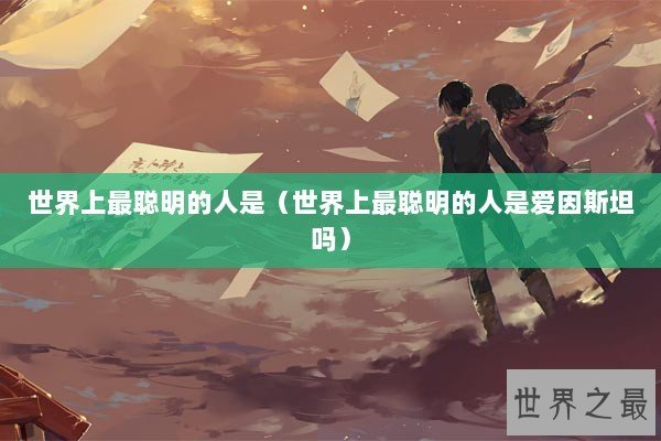 世界上最聪明的人是（世界上最聪明的人是爱因斯坦吗）