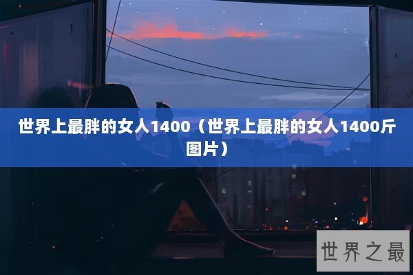 世界上最胖的女人1400（世界上最胖的女人1400斤图片）