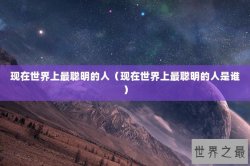 现在世界上最聪明的人（现在世界上最聪明的人是谁）