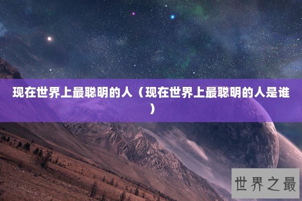 现在世界上最聪明的人（现在世界上最聪明的人是谁）