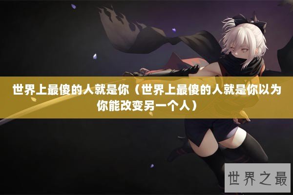世界上最傻的人就是你（世界上最傻的人就是你以为你能改变另一个人）
