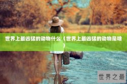 世界上最凶猛的动物什么（世界上最凶猛的动物是啥）