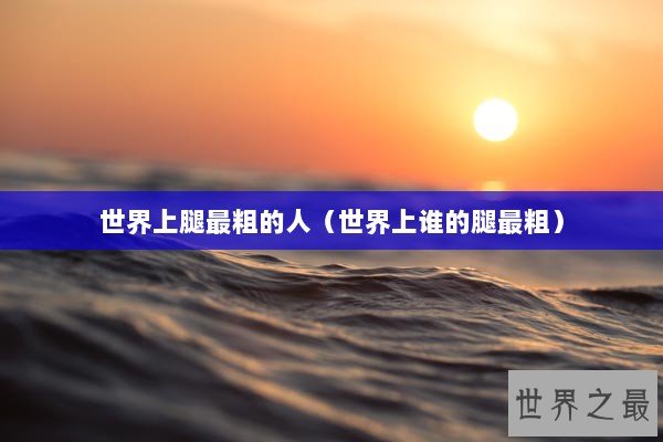 世界上腿最粗的人（世界上谁的腿最粗）