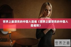 世界上最漂亮的中国人是谁（世界上最漂亮的中国人是谁啊）