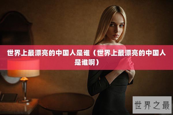 世界上最漂亮的中国人是谁（世界上最漂亮的中国人是谁啊）