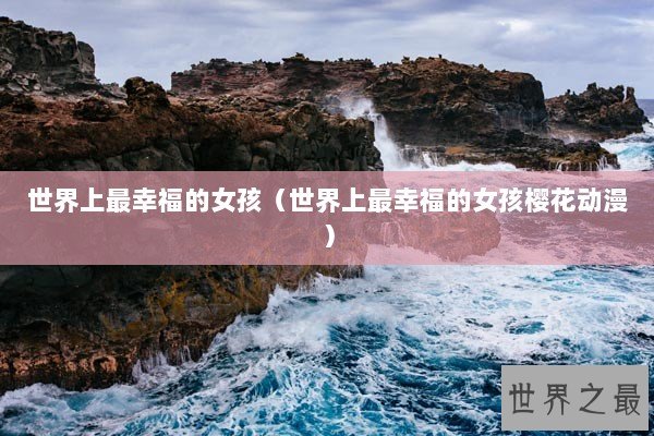 世界上最幸福的女孩(世界上最幸福的女孩樱花动漫) 世界上最幸福的女孩(世界上最幸福的女孩樱花动漫)
