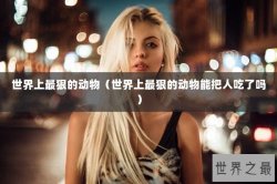 世界上最狠的动物（世界上最狠的动物能把人吃了吗）