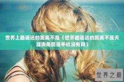 世界上最遥远的距离不是（世界最遥远的距离不是天涯海角而是手机没有网）
