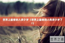 世界上最老的人多少岁（世界上最老的人有多少岁了?）