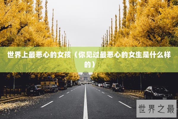 世界上最恶心的女孩（你见过最恶心的女生是什么样的）