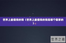 世界上最值钱的钱（世界上最值钱的钱是哪个国家的）