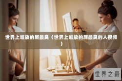 世界上谁放的屁最臭（世界上谁放的屁最臭的人视频）