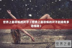 世界上最恐怖的片子（世界上最恐怖的片子到底有多恐怖呢）
