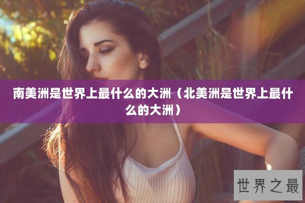 南美洲是世界上最什么的大洲（北美洲是世界上最什么的大洲）