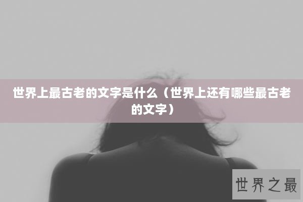 世界上最古老的文字是什么（世界上还有哪些最古老的文字）