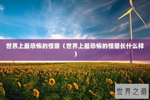 世界上最恐怖的怪兽（世界上最恐怖的怪兽长什么样）