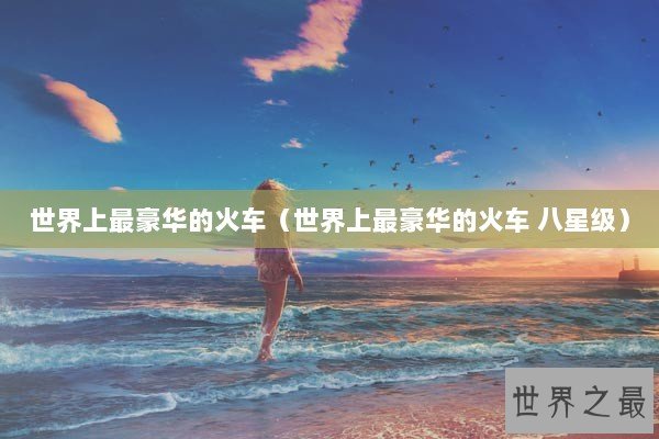 世界上最豪华的火车（世界上最豪华的火车 八星级）