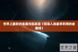 世界上最软的金属与铝反应（铝是人类最早利用的金属吗）