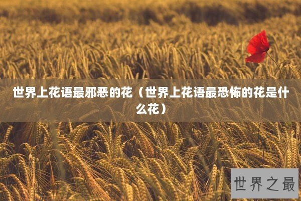 世界上花语最邪恶的花（世界上花语最恐怖的花是什么花）