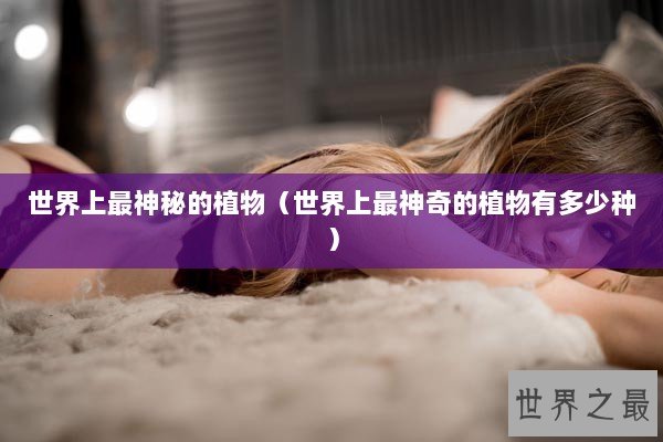 世界上最神秘的植物（世界上最神奇的植物有多少种）