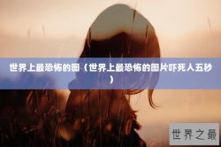 世界上最恐怖的图（世界上最恐怖的图片吓死人五秒）